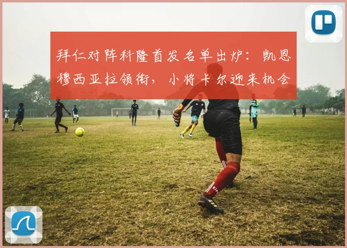 拜仁对阵科隆首发名单出炉：凯恩穆西亚拉领衔，小将卡尔迎来机会