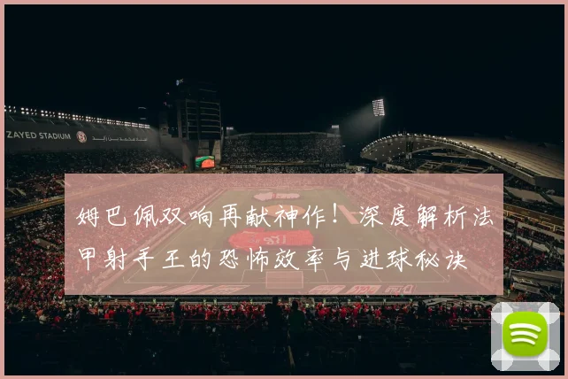 姆巴佩双响再献神作！深度解析法甲射手王的恐怖效率与进球秘诀
