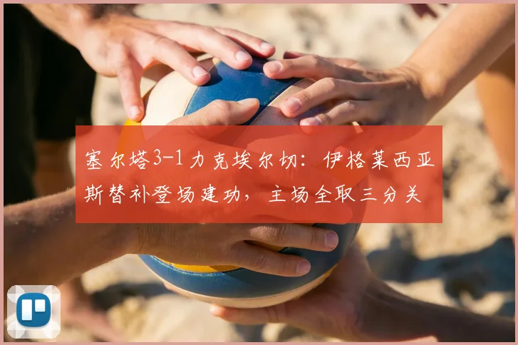塞尔塔3-1力克埃尔切：伊格莱西亚斯替补登场建功，主场全取三分关键战报