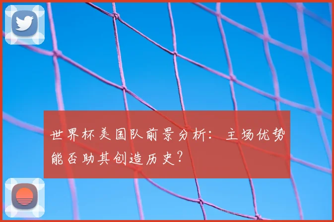 世界杯美国队前景分析：主场优势能否助其创造历史？