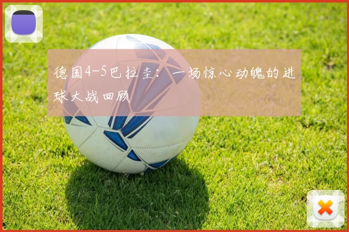 德国4-5巴拉圭：一场惊心动魄的进球大战回顾