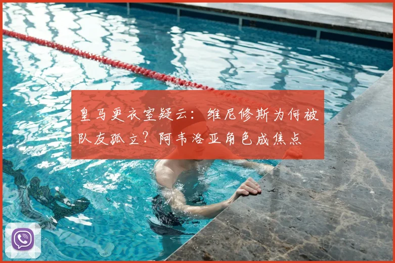皇马更衣室疑云:维尼修斯为何被队友孤立?阿韦洛亚角色成焦点