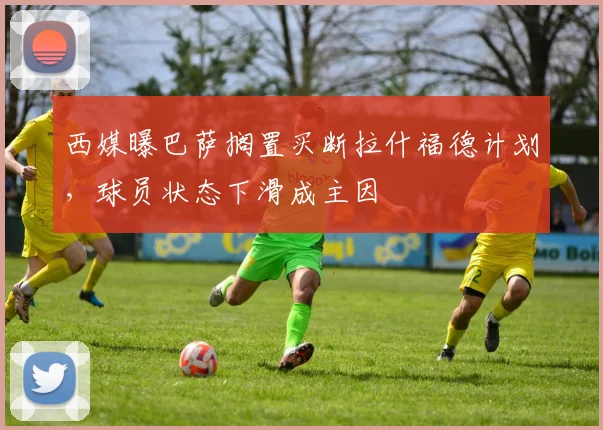 西媒曝巴萨搁置买断拉什福德计划，球员状态下滑成主因