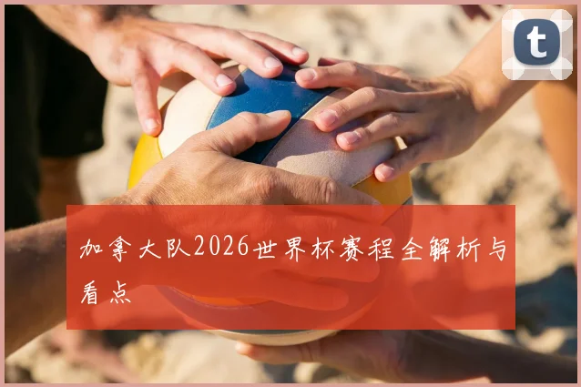 加拿大队2026世界杯赛程全解析与看点