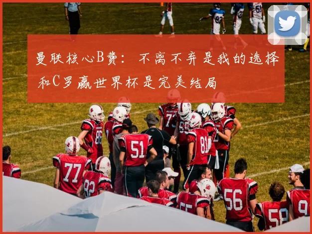 曼联核心B费：不离不弃是我的选择 和C罗赢世界杯是完美结局