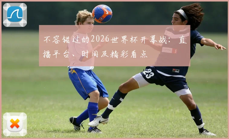 不容错过的2026世界杯开幕战：直播平台、时间及精彩看点