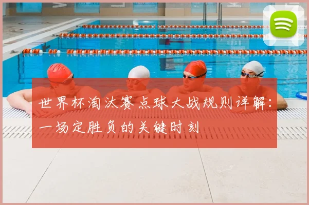 世界杯淘汰赛点球大战规则详解：一场定胜负的关键时刻