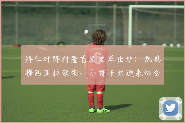 拜仁对阵科隆首发名单出炉：凯恩穆西亚拉领衔，小将卡尔迎来机会