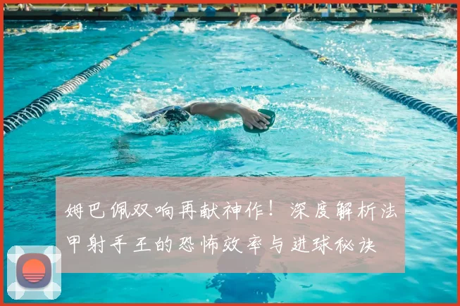 姆巴佩双响再献神作！深度解析法甲射手王的恐怖效率与进球秘诀