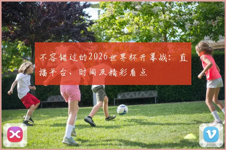 不容错过的2026世界杯开幕战：直播平台、时间及精彩看点