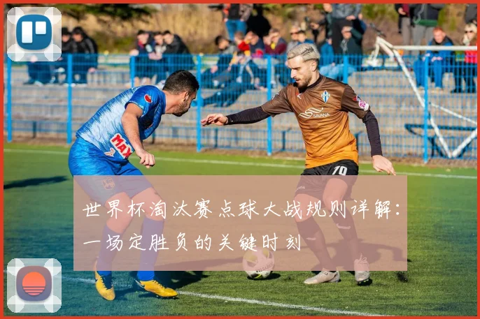 世界杯淘汰赛点球大战规则详解：一场定胜负的关键时刻