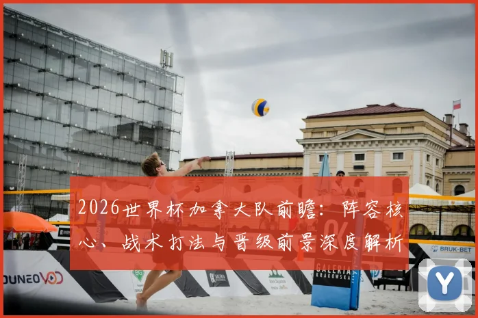 2026世界杯加拿大队前瞻：阵容核心、战术打法与晋级前景深度解析