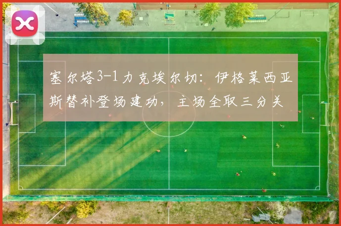 塞尔塔3-1力克埃尔切：伊格莱西亚斯替补登场建功，主场全取三分关键战报