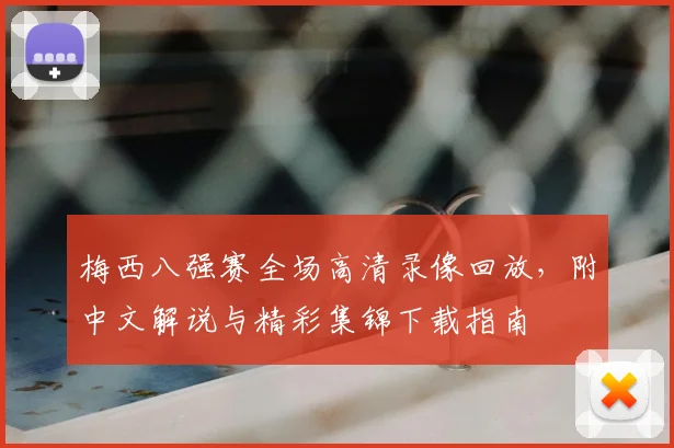 梅西八强赛全场高清录像回放，附中文解说与精彩集锦下载指南