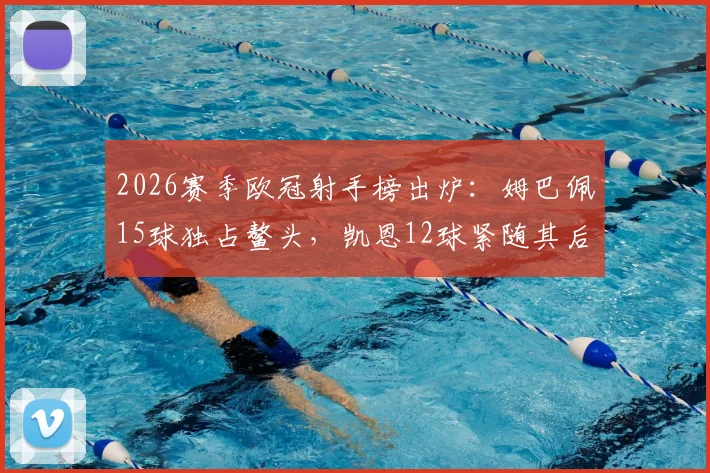 2026赛季欧冠射手榜出炉：姆巴佩15球独占鳌头，凯恩12球紧随其后，谁将锁定金靴？