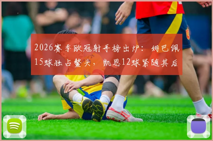 2026赛季欧冠射手榜出炉：姆巴佩15球独占鳌头，凯恩12球紧随其后，谁将锁定金靴？