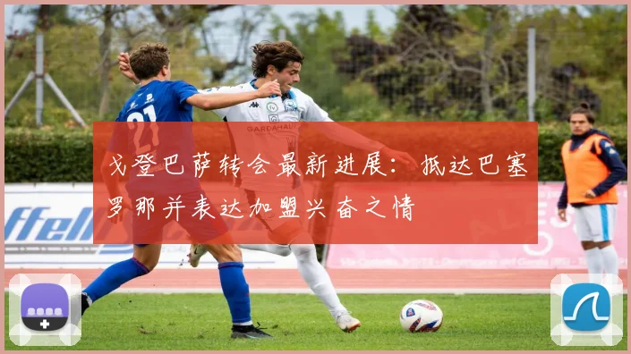 戈登巴萨转会最新进展：抵达巴塞罗那并表达加盟兴奋之情